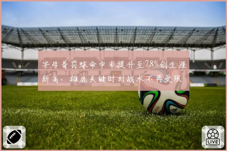 字母哥罚球命中率提升至78%创生涯新高，雄鹿关键时刻战术不再受限