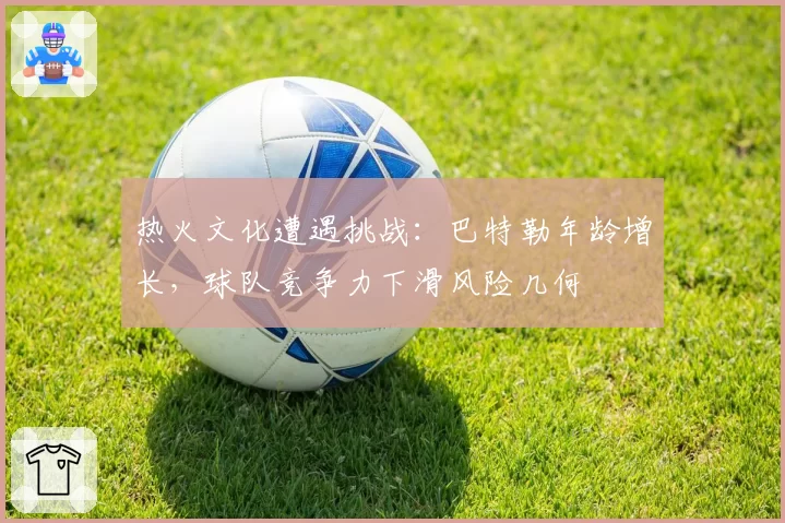 热火文化遭遇挑战：巴特勒年龄增长，球队竞争力下滑风险几何
