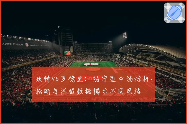 坎特vs罗德里：防守型中场标杆，抢断与拦截数据揭示不同风格