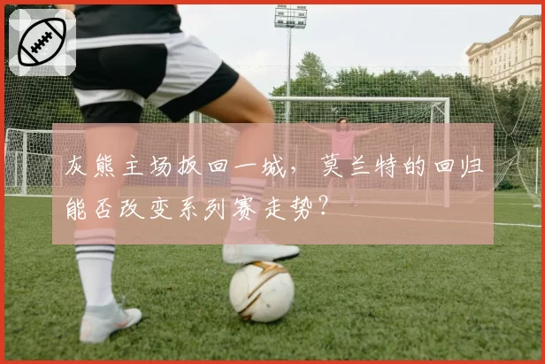 灰熊主场扳回一城，莫兰特的回归能否改变系列赛走势？