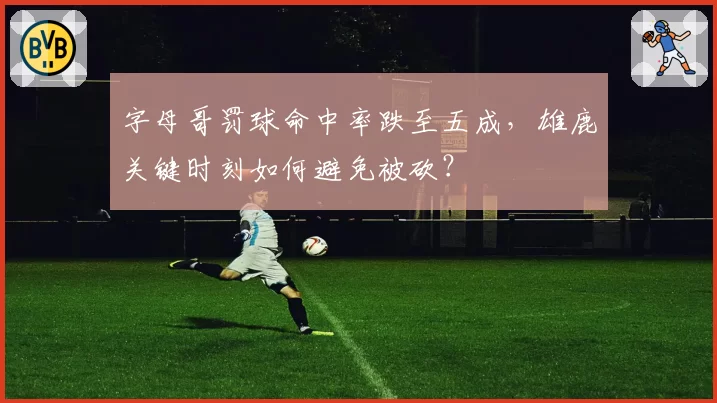 字母哥罚球命中率跌至五成,雄鹿关键时刻如何避免被砍?