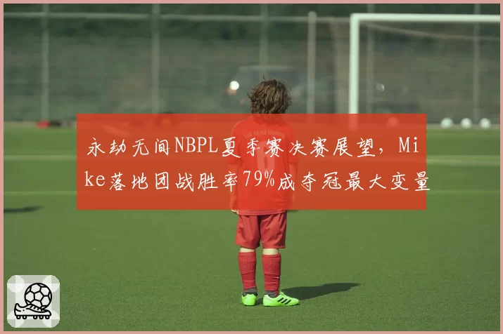 永劫无间NBPL夏季赛决赛展望，Mike落地团战胜率79%成夺冠最大变量