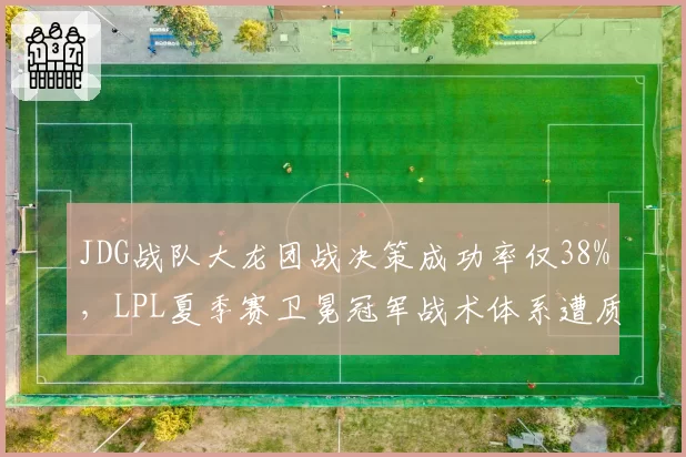 JDG战队大龙团战决策成功率仅38%，LPL夏季赛卫冕冠军战术体系遭质疑