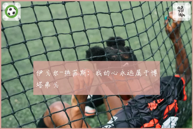 伊戈尔-热苏斯：我的心永远属于博塔弗戈