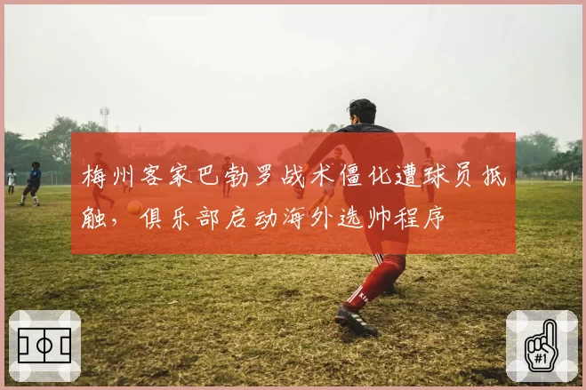 梅州客家巴勃罗战术僵化遭球员抵触，俱乐部启动海外选帅程序