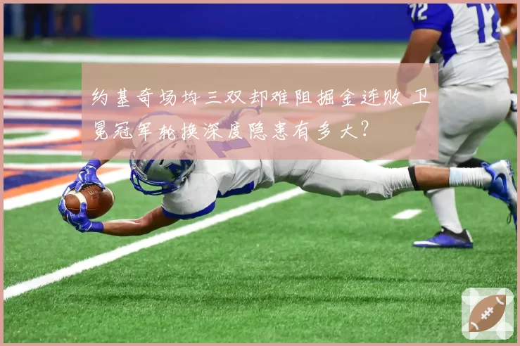 约基奇场均三双却难阻掘金连败 卫冕冠军轮换深度隐患有多大？