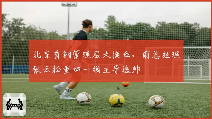 北京首钢管理层大换血,前总经理张云松重回一线主导选帅