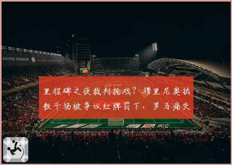 里程碑之夜裁判抢戏?穆里尼奥执教千场被争议红牌罚下,罗马痛失好局
