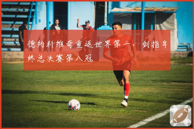 德约科维奇重返世界第一，剑指年终总决赛第八冠
