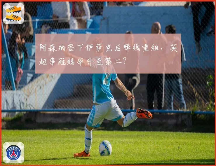 阿森纳签下伊萨克后锋线重组,英超争冠赔率升至第二?