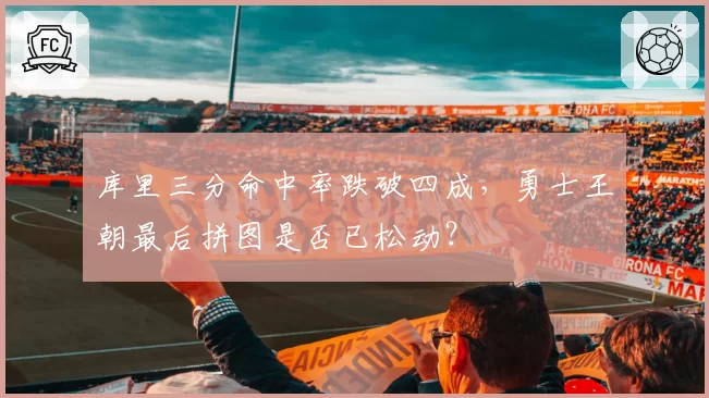 库里三分命中率跌破四成，勇士王朝最后拼图是否已松动？