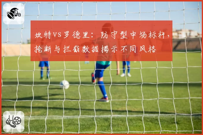 坎特vs罗德里：防守型中场标杆，抢断与拦截数据揭示不同风格