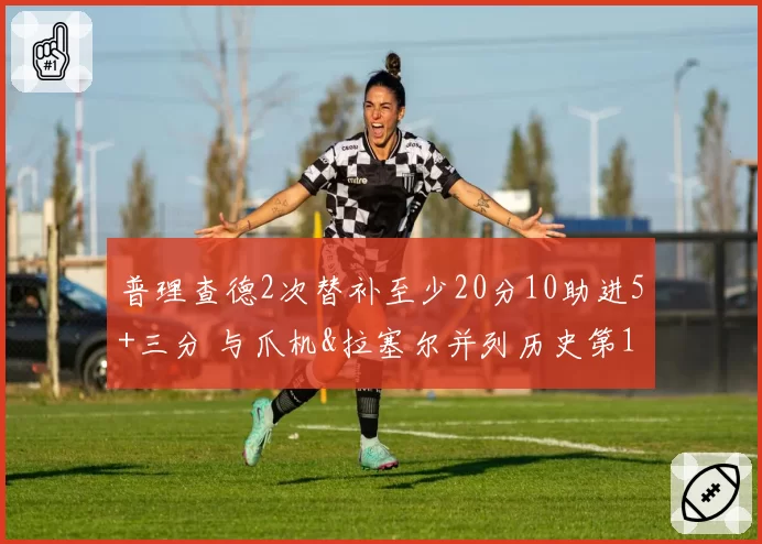 普理查德2次替补至少20分10助进5+三分 与爪机&拉塞尔并列历史第1