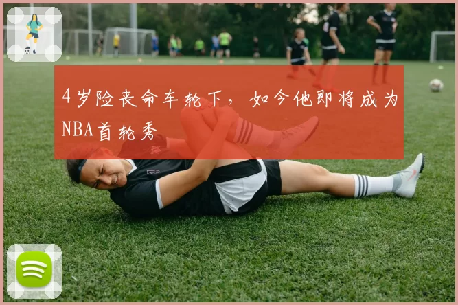 4岁险丧命车轮下，如今他即将成为NBA首轮秀