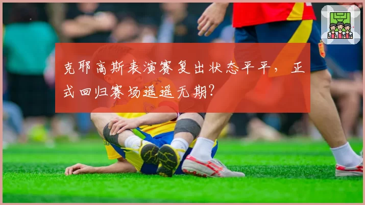 克耶高斯表演赛复出状态平平,正式回归赛场遥遥无期?
