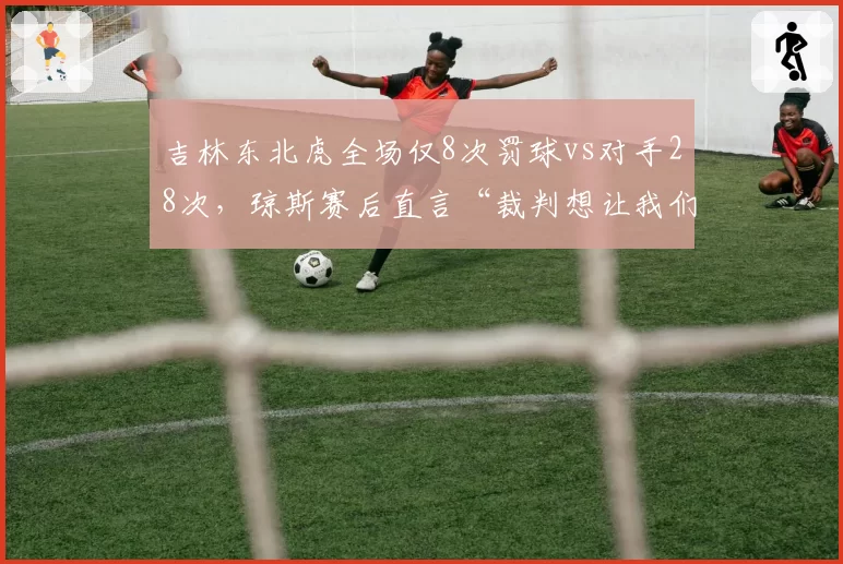 吉林东北虎全场仅8次罚球vs对手28次，琼斯赛后直言“裁判想让我们输”，CBA是否会启动裁判调查程序？