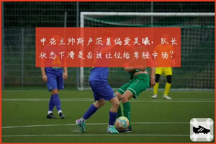 申花主帅斯卢茨基偏爱吴曦，队长状态下滑是否该让位给年轻中场？
