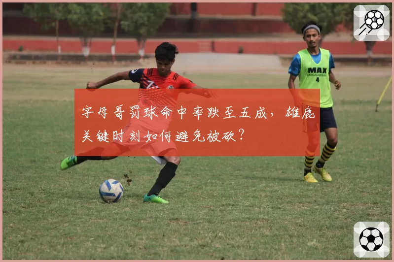 字母哥罚球命中率跌至五成,雄鹿关键时刻如何避免被砍?