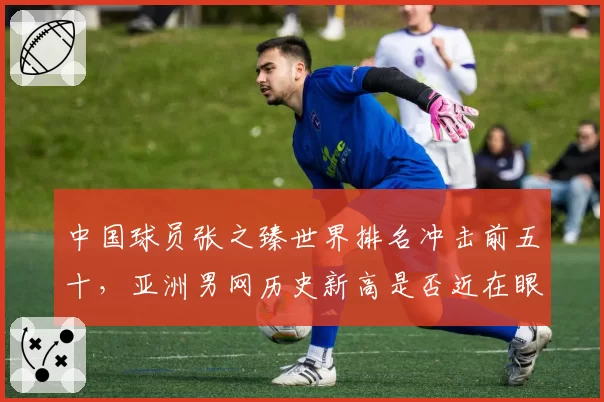 中国球员张之臻世界排名冲击前五十，亚洲男网历史新高是否近在眼前？