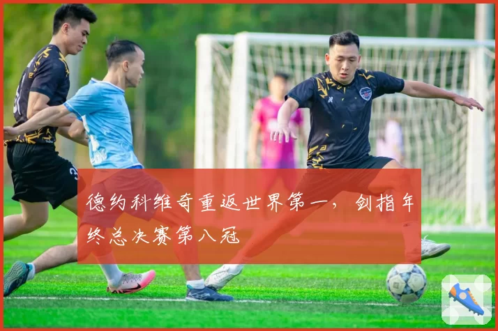德约科维奇重返世界第一，剑指年终总决赛第八冠