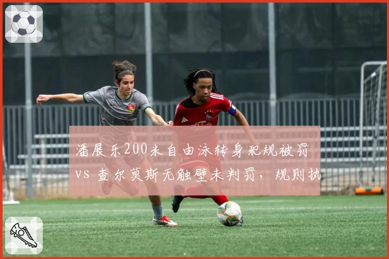 潘展乐200米自由泳转身犯规被罚 vs 查尔莫斯无触壁未判罚,规则执行不一