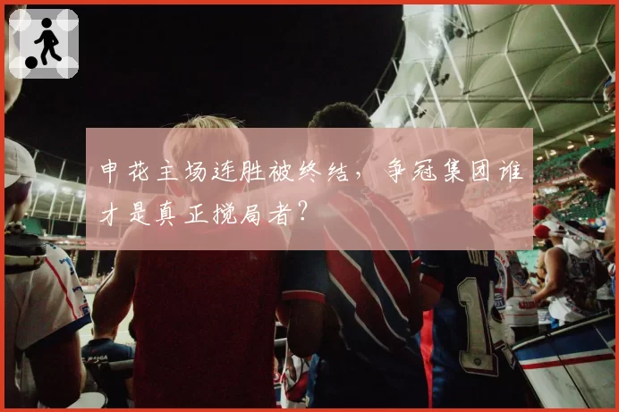 申花主场连胜被终结，争冠集团谁才是真正搅局者？