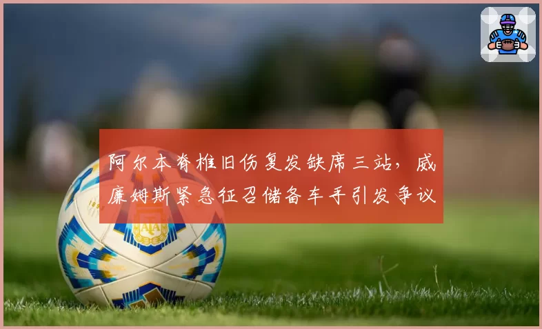 阿尔本脊椎旧伤复发缺席三站，威廉姆斯紧急征召储备车手引发争议