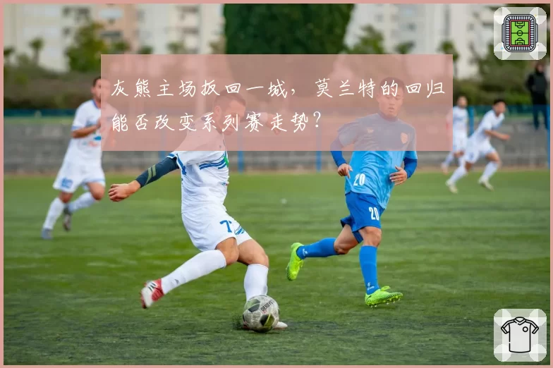 灰熊主场扳回一城，莫兰特的回归能否改变系列赛走势？