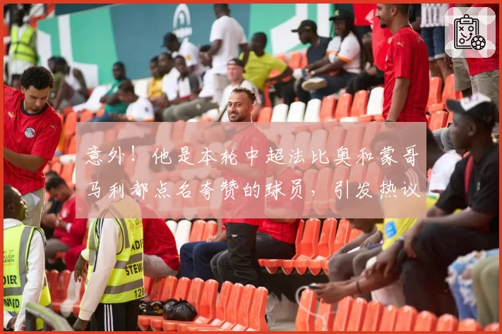 意外!他是本轮中超法比奥和蒙哥马利都点名夸赞的球员,引发热议