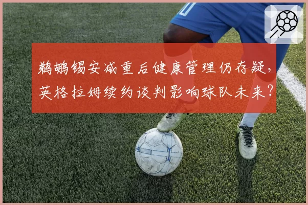 鹈鹕锡安减重后健康管理仍存疑，英格拉姆续约谈判影响球队未来？