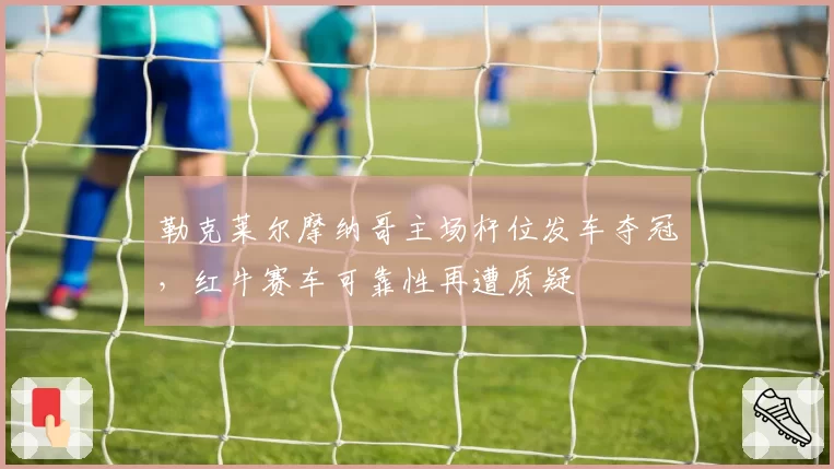 勒克莱尔摩纳哥主场杆位发车夺冠，红牛赛车可靠性再遭质疑
