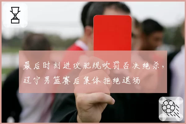 最后时刻进攻犯规吹罚否决绝杀，辽宁男篮赛后集体拒绝退场