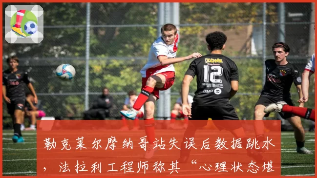 勒克莱尔摩纳哥站失误后数据跳水，法拉利工程师称其“心理状态堪忧”