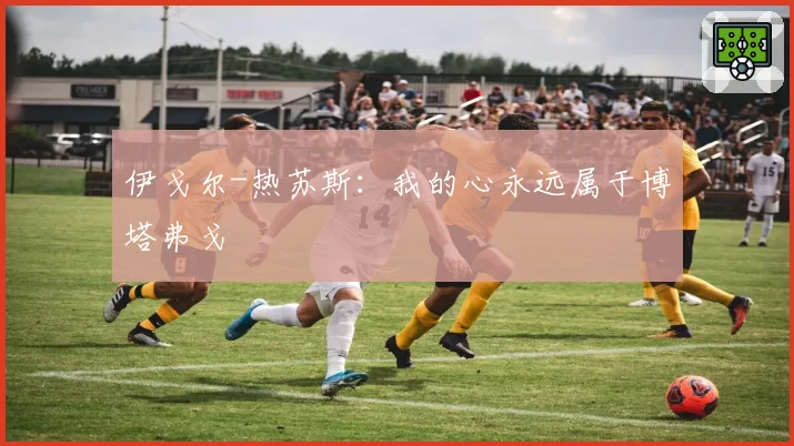 伊戈尔-热苏斯：我的心永远属于博塔弗戈