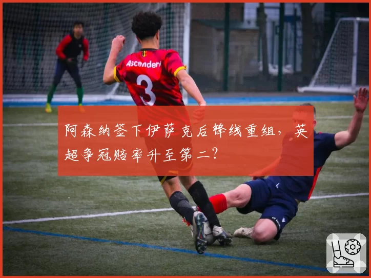 阿森纳签下伊萨克后锋线重组,英超争冠赔率升至第二?