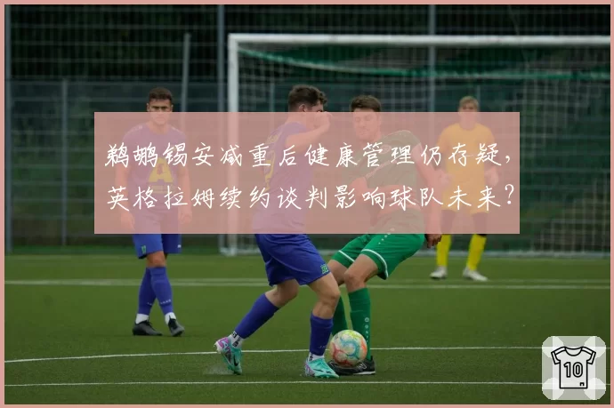 鹈鹕锡安减重后健康管理仍存疑，英格拉姆续约谈判影响球队未来？