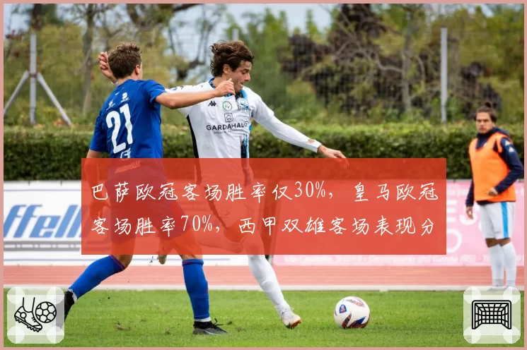巴萨欧冠客场胜率仅30%，皇马欧冠客场胜率70%，西甲双雄客场表现分化