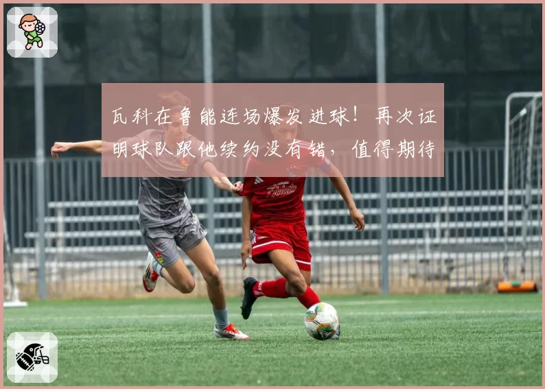 瓦科在鲁能连场爆发进球！再次证明球队跟他续约没有错，值得期待