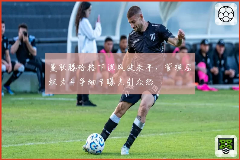 曼联滕哈格下课风波未平，管理层权力斗争细节曝光引众怒