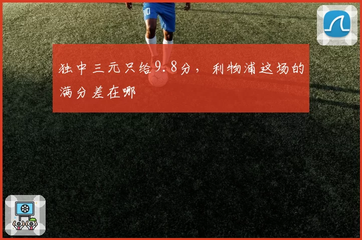 独中三元只给9.8分,利物浦这场的满分差在哪
