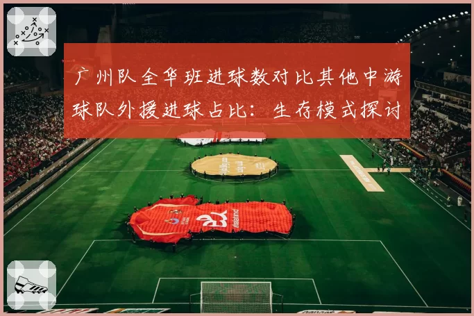 广州队全华班进球数对比其他中游球队外援进球占比：生存模式探讨