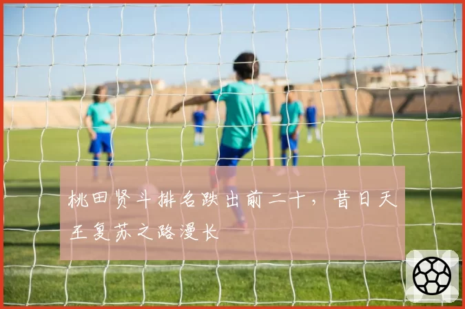 桃田贤斗排名跌出前二十，昔日天王复苏之路漫长