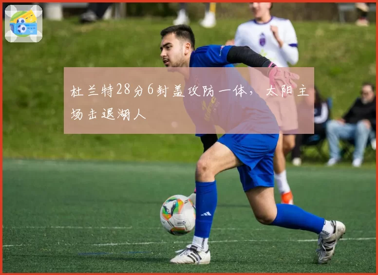 杜兰特28分6封盖攻防一体，太阳主场击退湖人