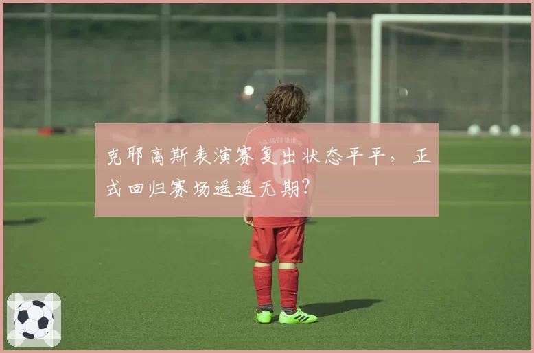 克耶高斯表演赛复出状态平平，正式回归赛场遥遥无期？
