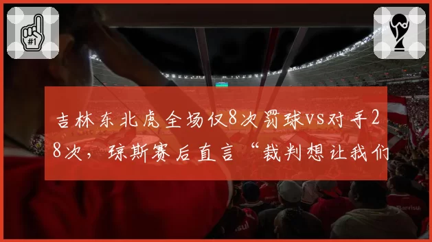 吉林东北虎全场仅8次罚球vs对手28次，琼斯赛后直言“裁判想让我们输”，CBA是否会启动裁判调查程序？