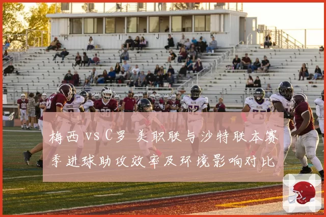 梅西 vs C罗 美职联与沙特联本赛季进球助攻效率及环境影响对比