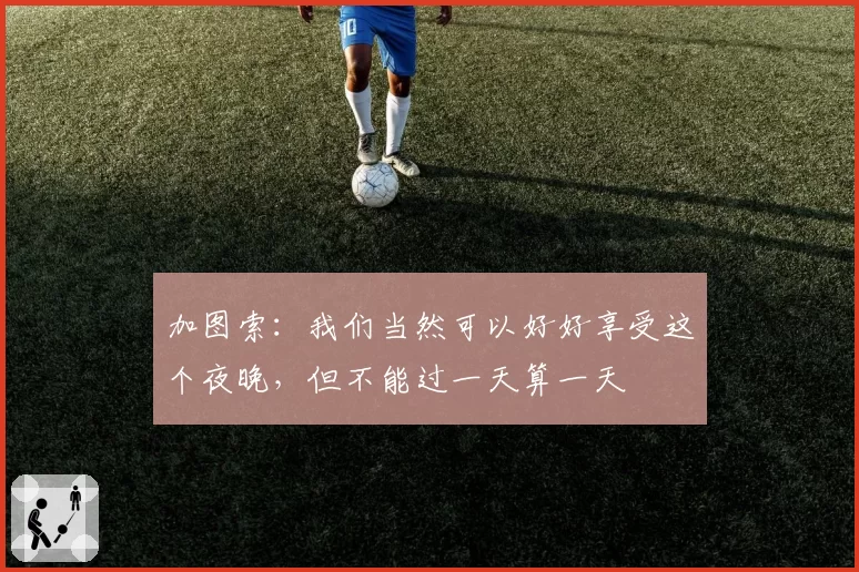 加图索：我们当然可以好好享受这个夜晚，但不能过一天算一天