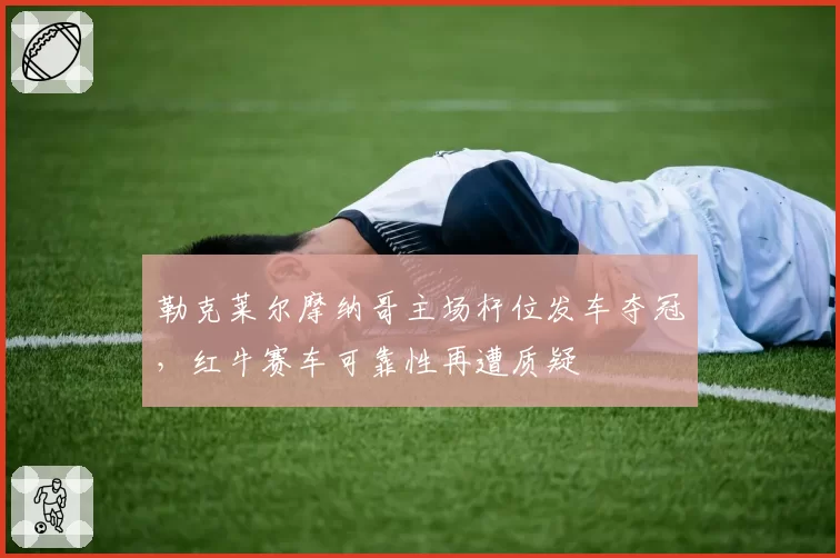 勒克莱尔摩纳哥主场杆位发车夺冠，红牛赛车可靠性再遭质疑