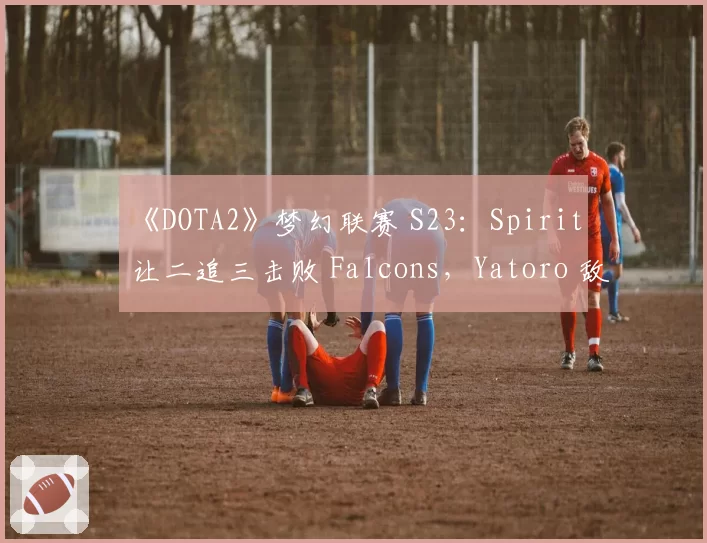 《DOTA2》梦幻联赛 S23:Spirit 让二追三击败 Falcons,Yatoro 敌法师上演绝境翻盘