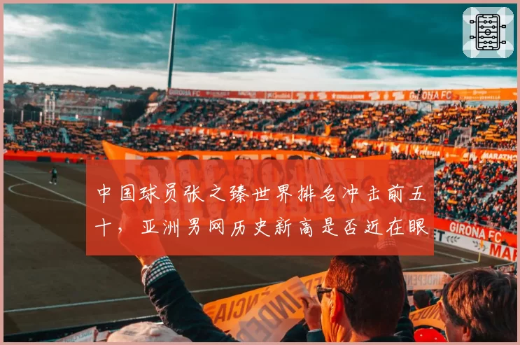 中国球员张之臻世界排名冲击前五十，亚洲男网历史新高是否近在眼前？